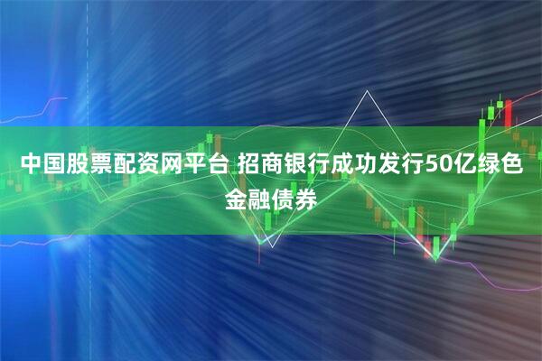中国股票配资网平台 招商银行成功发行50亿绿色金融债券