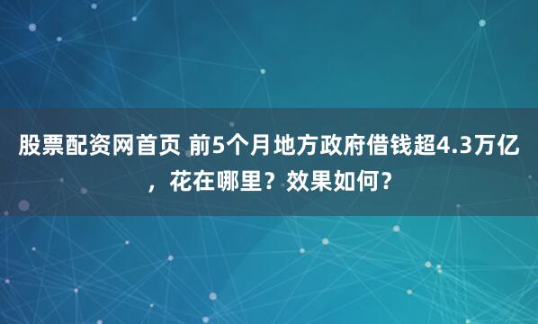 股票配资网首页 前5个月地方政府借钱超4.3万亿，花在哪里？效果如何？