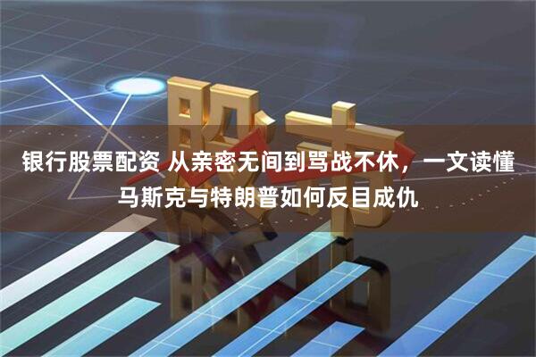 银行股票配资 从亲密无间到骂战不休，一文读懂马斯克与特朗普如何反目成仇