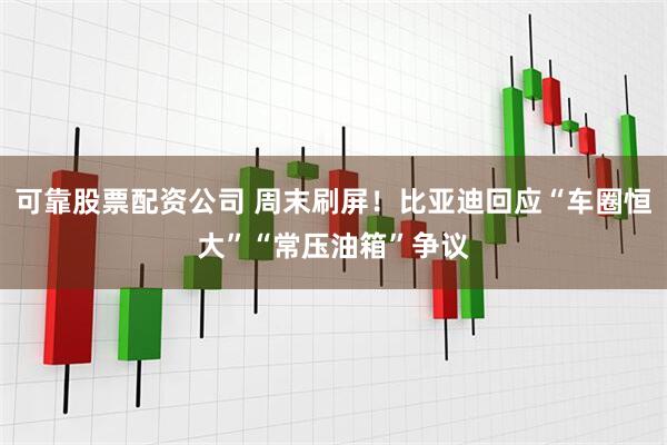 可靠股票配资公司 周末刷屏！比亚迪回应“车圈恒大”“常压油箱”争议