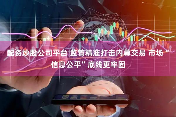 配资炒股公司平台 监管精准打击内幕交易 市场“信息公平”底线更牢固