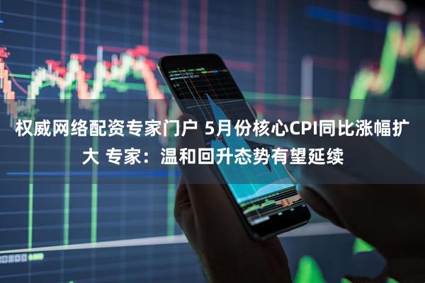 权威网络配资专家门户 5月份核心CPI同比涨幅扩大 专家：温和回升态势有望延续