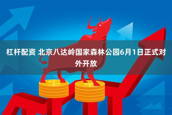 杠杆配资 北京八达岭国家森林公园6月1日正式对外开放