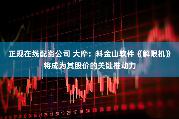 正规在线配资公司 大摩：料金山软件《解限机》将成为其股价的关键推动力