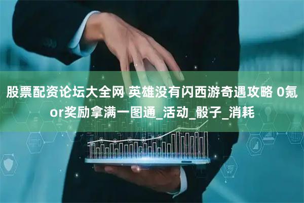股票配资论坛大全网 英雄没有闪西游奇遇攻略 0氪or奖励拿满一图通_活动_骰子_消耗