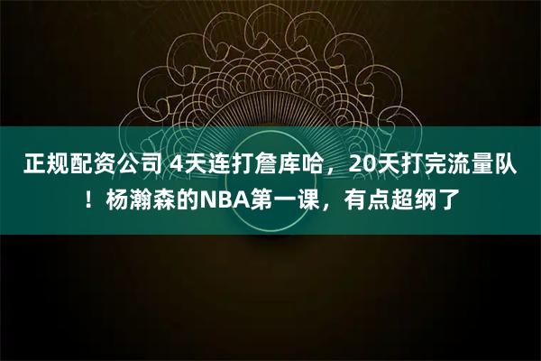 正规配资公司 4天连打詹库哈，20天打完流量队！杨瀚森的NBA第一课，有点超纲了