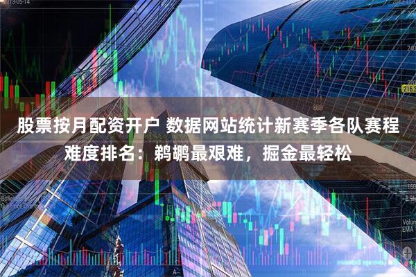 股票按月配资开户 数据网站统计新赛季各队赛程难度排名：鹈鹕最艰难，掘金最轻松