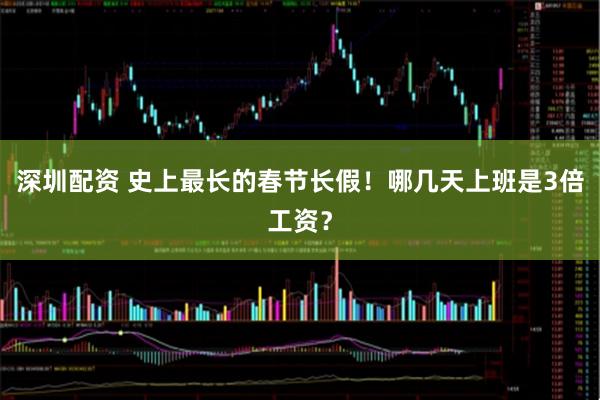 深圳配资 史上最长的春节长假！哪几天上班是3倍工资？