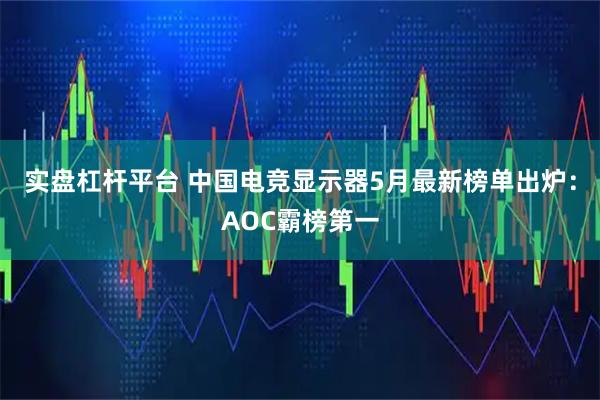 实盘杠杆平台 中国电竞显示器5月最新榜单出炉：AOC霸榜第一