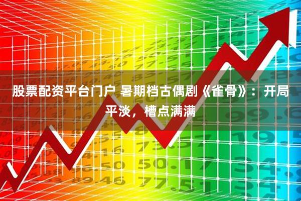 股票配资平台门户 暑期档古偶剧《雀骨》：开局平淡，槽点满满