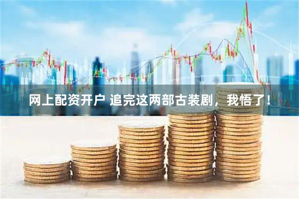 网上配资开户 追完这两部古装剧，我悟了！