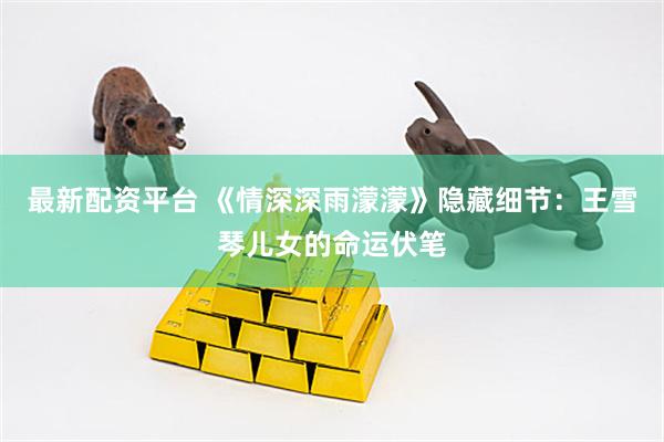 最新配资平台 《情深深雨濛濛》隐藏细节：王雪琴儿女的命运伏笔