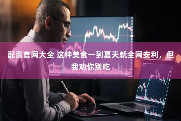 配资官网大全 这种美食一到夏天就全网安利，但我劝你别吃