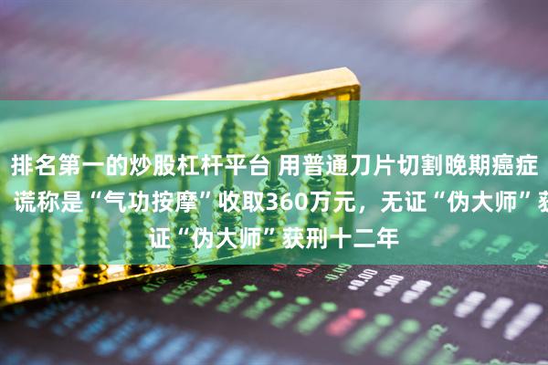 排名第一的炒股杠杆平台 用普通刀片切割晚期癌症患者肿瘤，谎称是“气功按摩”收取360万元，无证“伪大师”获刑十二年
