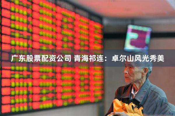 广东股票配资公司 青海祁连：卓尔山风光秀美